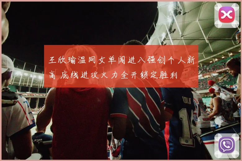 王欣瑜温网女单闯进八强创个人新高 底线进攻火力全开锁定胜利