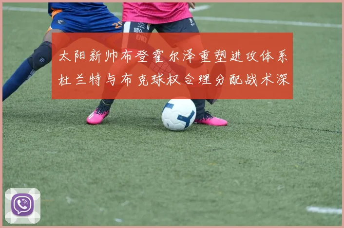太阳新帅布登霍尔泽重塑进攻体系杜兰特与布克球权合理分配战术深度分析