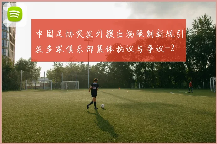 中国足协突发外援出场限制新规引发多家俱乐部集体抗议与争议