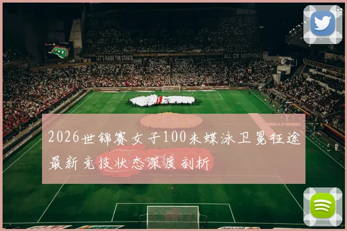 2026世锦赛女子100米蝶泳卫冕征途最新竞技状态深度剖析