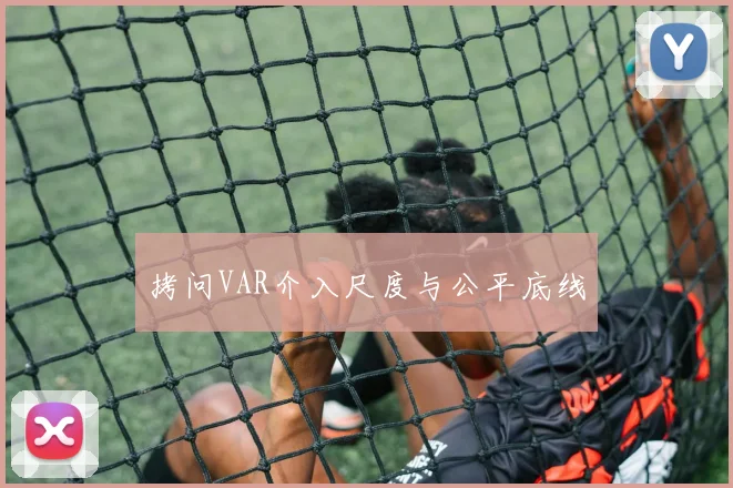 拷问VAR介入尺度与公平底线